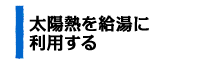 太陽熱を給湯に利用する