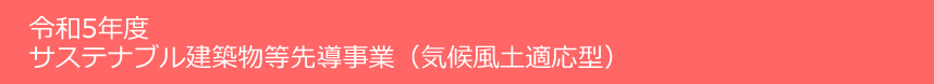 サステナブル建築物等先導事業（気候風土適応型）令和5年度