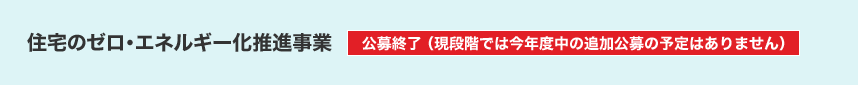 住宅のゼロ・エネルギー化推進事業 公募終了（現段階では今年度中の追加公募の予定はありません）